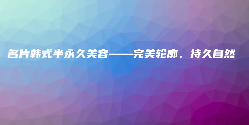 名片韩式半永久美容——完美轮廓，持久自然插图