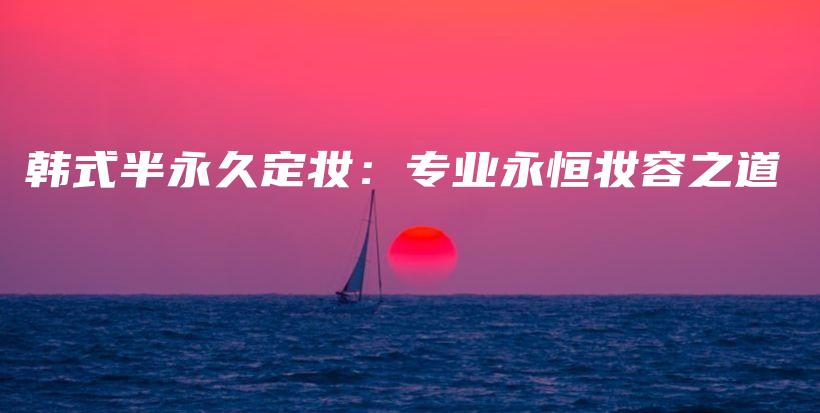 韩式半永久定妆：专业永恒妆容之道插图