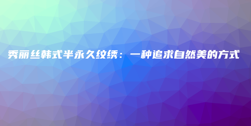 秀丽丝韩式半永久纹绣：一种追求自然美的方式插图