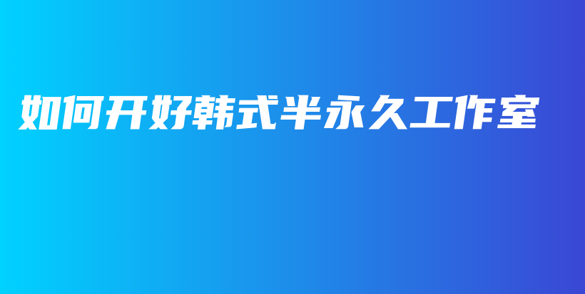 如何开好韩式半永久工作室插图