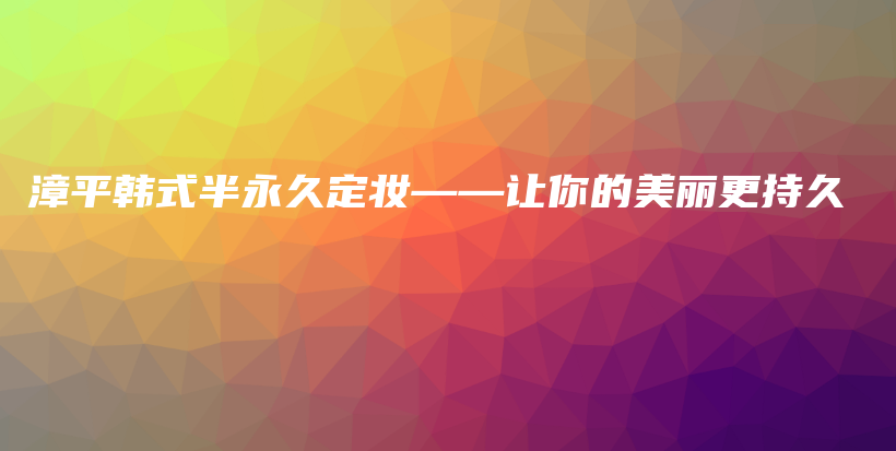 漳平韩式半永久定妆——让你的美丽更持久插图