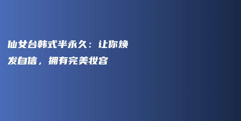 仙女台韩式半永久：让你焕发自信，拥有完美妆容插图