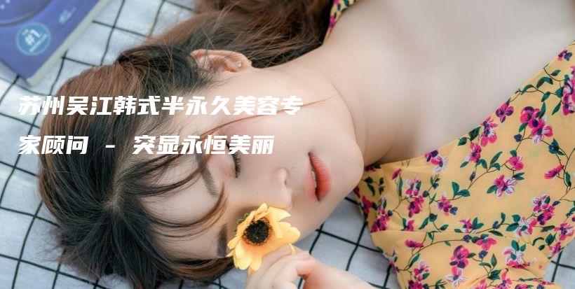 苏州吴江韩式半永久美容专家顾问 – 突显永恒美丽插图