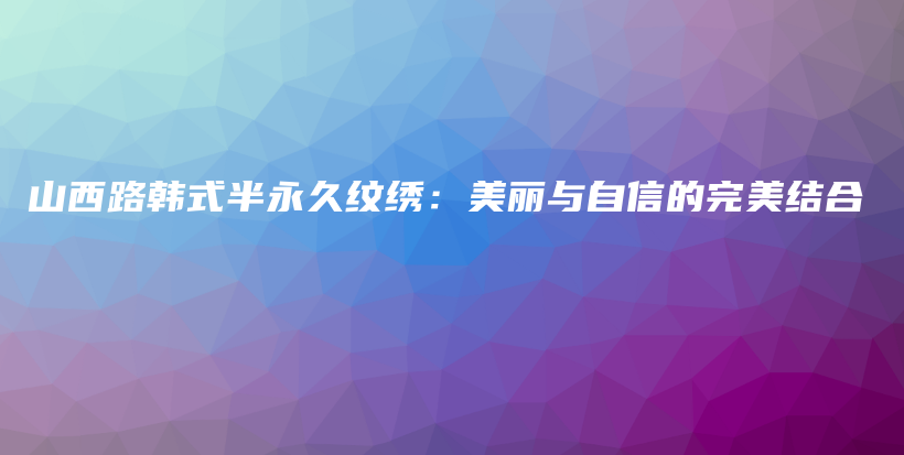 山西路韩式半永久纹绣：美丽与自信的完美结合插图