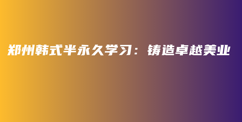 郑州韩式半永久学习：铸造卓越美业插图