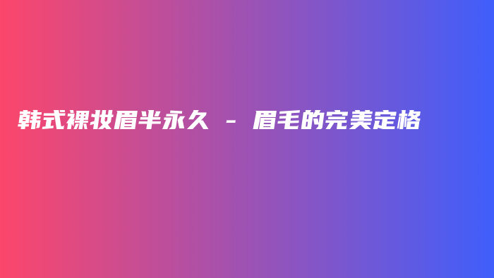韩式裸妆眉半永久 – 眉毛的完美定格插图
