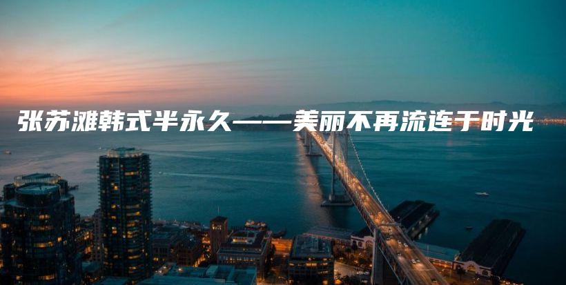 张苏滩韩式半永久——美丽不再流连于时光插图