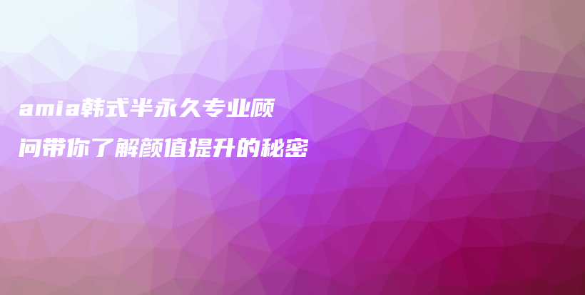 amia韩式半永久专业顾问带你了解颜值提升的秘密插图