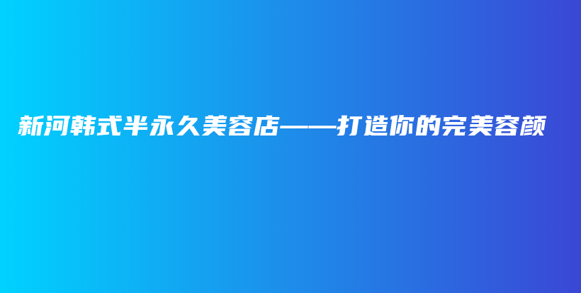 新河韩式半永久美容店——打造你的完美容颜插图