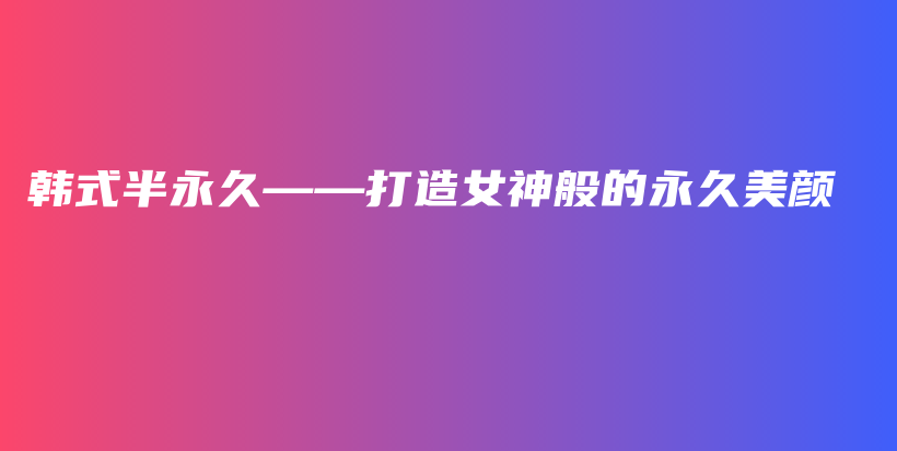 韩式半永久——打造女神般的永久美颜插图