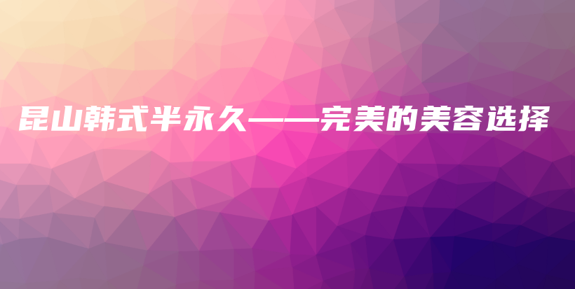 昆山韩式半永久——完美的美容选择插图