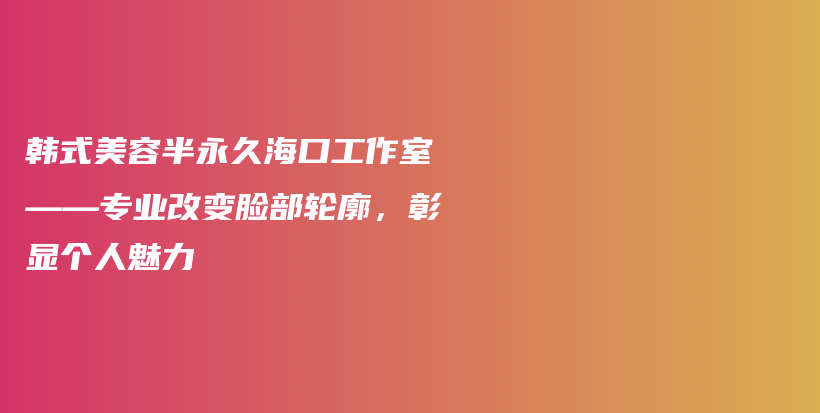 韩式美容半永久海口工作室——专业改变脸部轮廓，彰显个人魅力插图