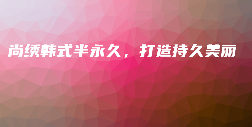 尚绣韩式半永久，打造持久美丽插图