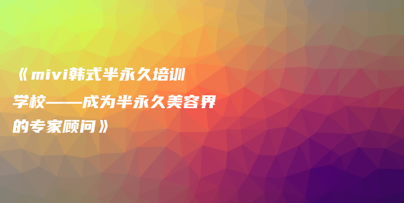 《mivi韩式半永久培训学校——成为半永久美容界的专家顾问》插图