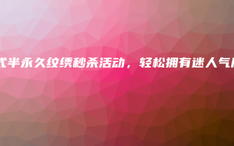 韩式半永久纹绣秒杀活动，轻松拥有迷人气质