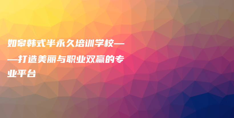 如皋韩式半永久培训学校——打造美丽与职业双赢的专业平台插图