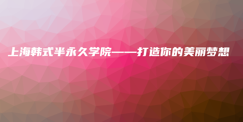 上海韩式半永久学院——打造你的美丽梦想插图