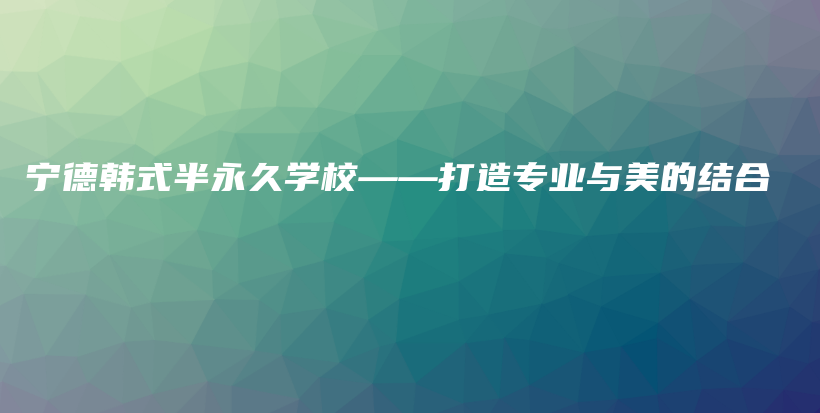 宁德韩式半永久学校——打造专业与美的结合插图
