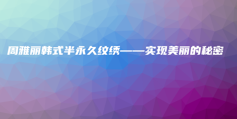 周雅丽韩式半永久纹绣——实现美丽的秘密插图