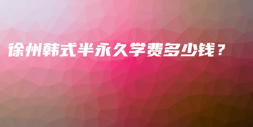 徐州韩式半永久学费多少钱？插图