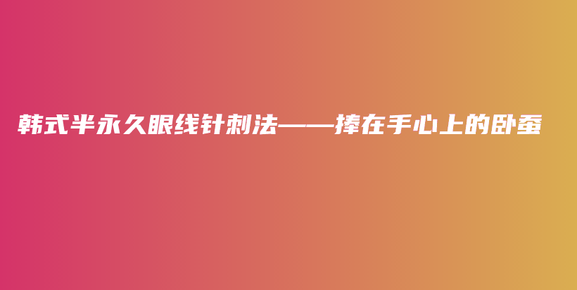 韩式半永久眼线针刺法——捧在手心上的卧蚕插图