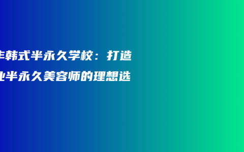 新丰韩式半永久学校：打造专业半永久美容师的理想选择