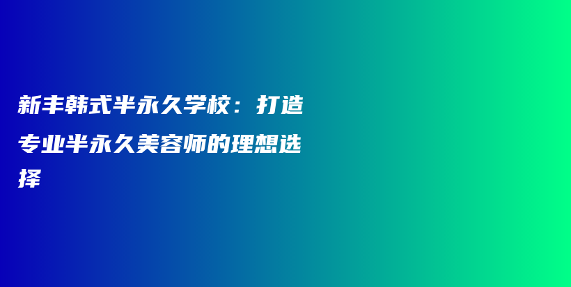 新丰韩式半永久学校：打造专业半永久美容师的理想选择插图