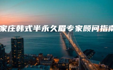 石家庄韩式半永久眉专家顾问指南