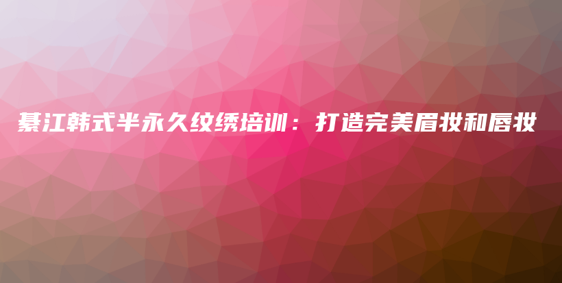 綦江韩式半永久纹绣培训：打造完美眉妆和唇妆插图