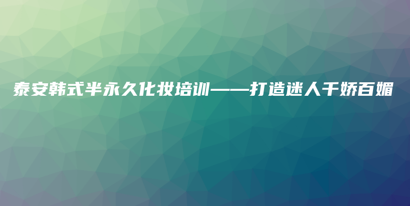 泰安韩式半永久化妆培训——打造迷人千娇百媚插图
