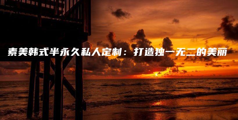 素美韩式半永久私人定制：打造独一无二的美丽插图