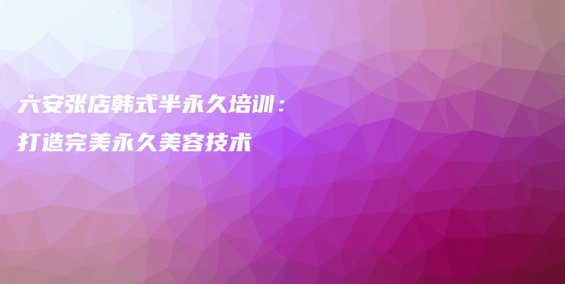 六安张店韩式半永久培训：打造完美永久美容技术插图