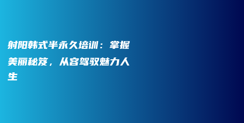 射阳韩式半永久培训：掌握美丽秘笈，从容驾驭魅力人生插图