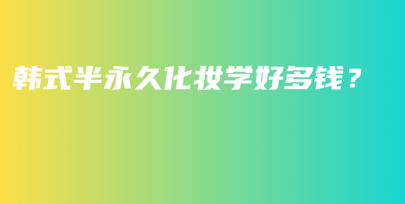 韩式半永久化妆学好多钱？插图