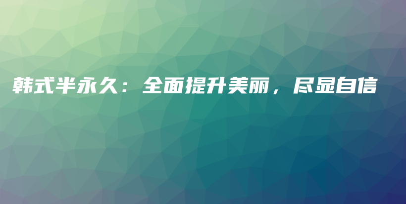 韩式半永久：全面提升美丽，尽显自信插图