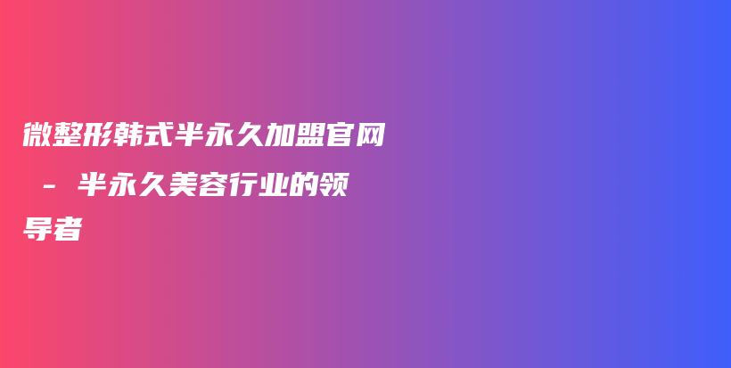 微整形韩式半永久加盟官网 – 半永久美容行业的领导者插图