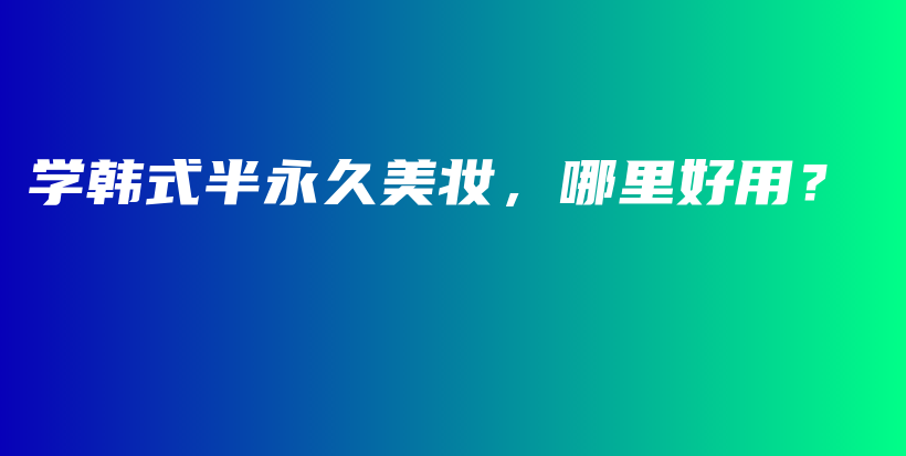 学韩式半永久美妆，哪里好用？插图