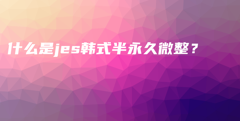 什么是jes韩式半永久微整？插图