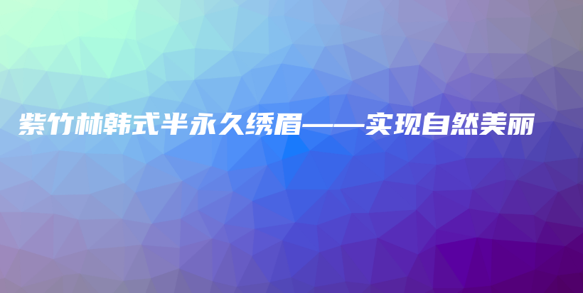 紫竹林韩式半永久绣眉——实现自然美丽插图