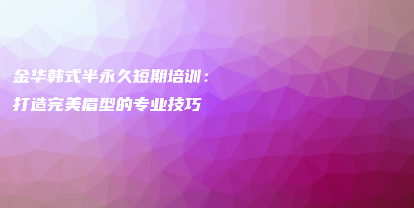 金华韩式半永久短期培训：打造完美眉型的专业技巧插图