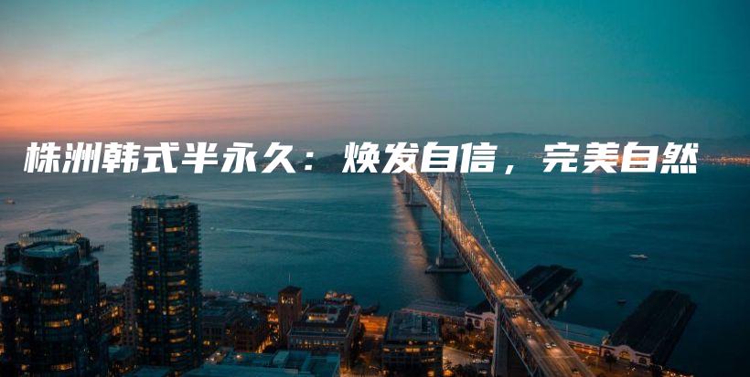株洲韩式半永久：焕发自信，完美自然插图