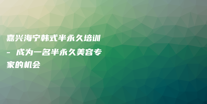 嘉兴海宁韩式半永久培训 – 成为一名半永久美容专家的机会插图