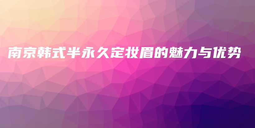 南京韩式半永久定妆眉的魅力与优势插图