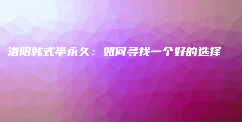 洛阳韩式半永久：如何寻找一个好的选择插图