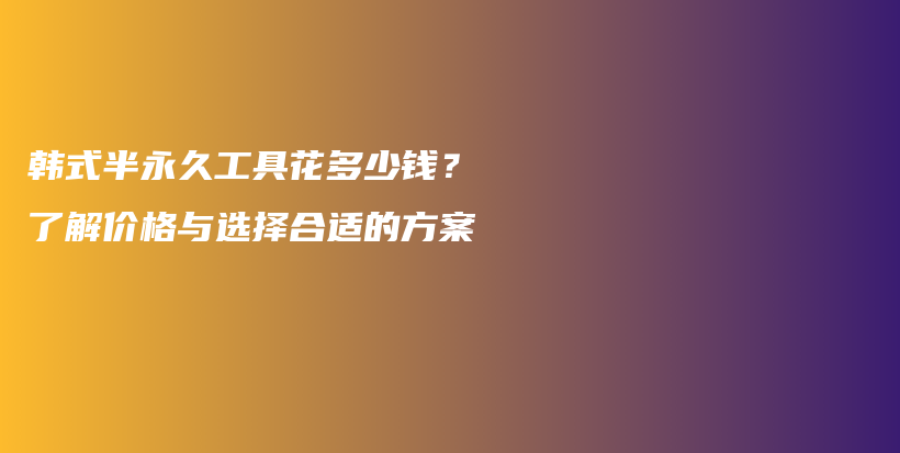 韩式半永久工具花多少钱？了解价格与选择合适的方案插图
