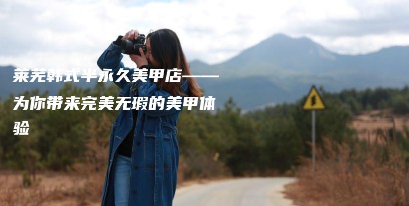 莱芜韩式半永久美甲店——为你带来完美无瑕的美甲体验插图