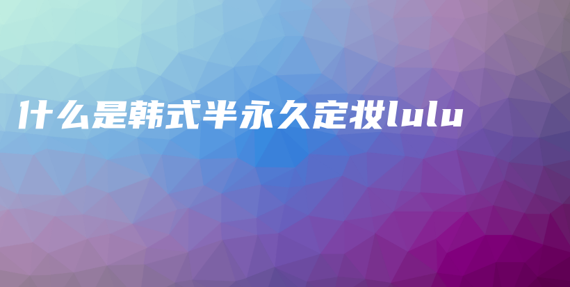 什么是韩式半永久定妆lulu插图