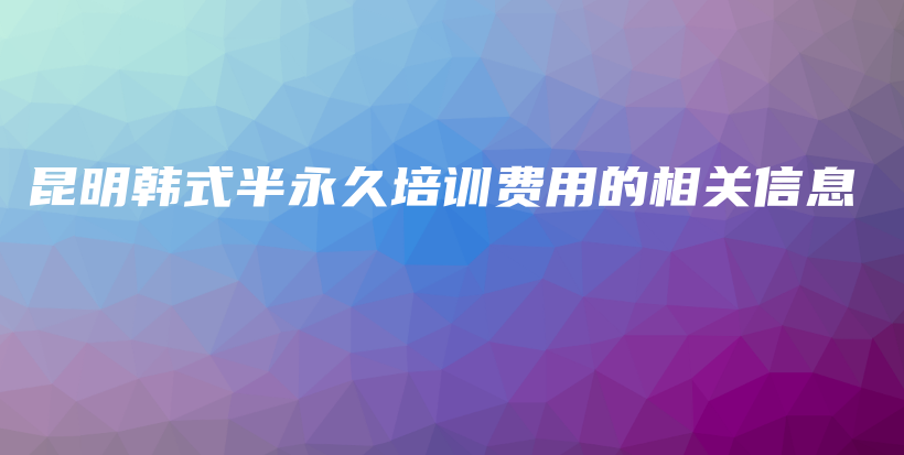 昆明韩式半永久培训费用的相关信息插图