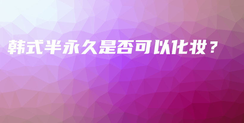 韩式半永久是否可以化妆？插图