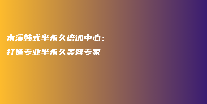 本溪韩式半永久培训中心：打造专业半永久美容专家插图